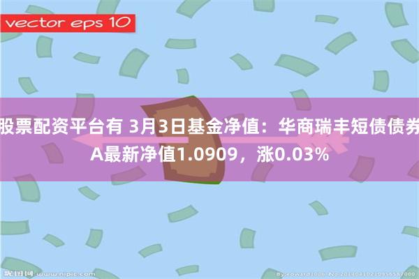 股票配资平台有 3月3日基金净值：华商瑞丰短债债券A最新净值1.0909，涨0.03%