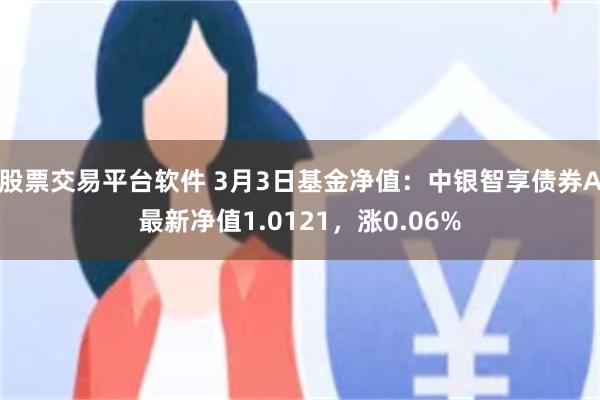 股票交易平台软件 3月3日基金净值：中银智享债券A最新净值1.0121，涨0.06%