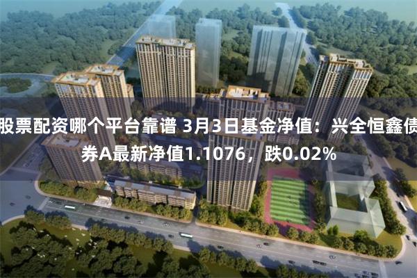 股票配资哪个平台靠谱 3月3日基金净值：兴全恒鑫债券A最新净值1.1076，跌0.02%