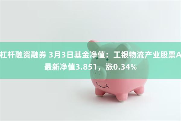 杠杆融资融券 3月3日基金净值：工银物流产业股票A最新净值3.851，涨0.34%