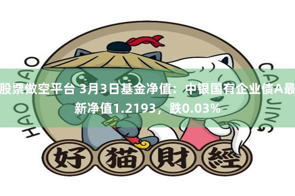 股票做空平台 3月3日基金净值：中银国有企业债A最新净值1.2193，跌0.03%