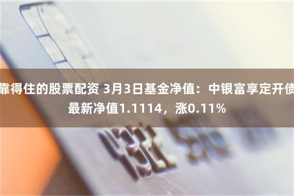 靠得住的股票配资 3月3日基金净值：中银富享定开债最新净值1.1114，涨0.11%