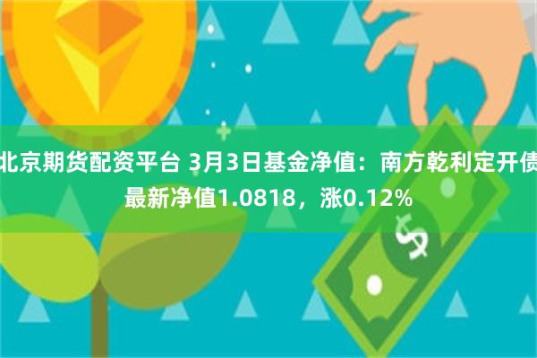 北京期货配资平台 3月3日基金净值：南方乾利定开债最新净值1.0818，涨0.12%