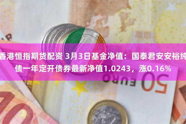 香港恒指期货配资 3月3日基金净值：国泰君安安裕纯债一年定开债券最新净值1.0243，涨0.16%