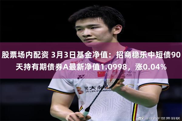 股票场内配资 3月3日基金净值：招商稳乐中短债90天持有期债券A最新净值1.0998，涨0.04%