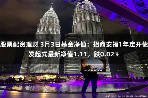 股票配资理财 3月3日基金净值：招商安福1年定开债发起式最新净值1.11，跌0.02%