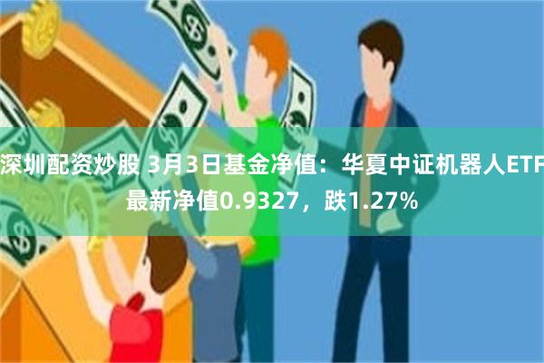 深圳配资炒股 3月3日基金净值：华夏中证机器人ETF最新净值0.9327，跌1.27%