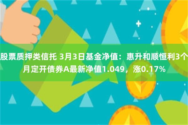 股票质押类信托 3月3日基金净值：惠升和顺恒利3个月定开债券A最新净值1.049，涨0.17%