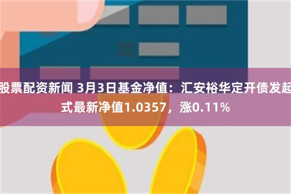 股票配资新闻 3月3日基金净值：汇安裕华定开债发起式最新净值1.0357，涨0.11%