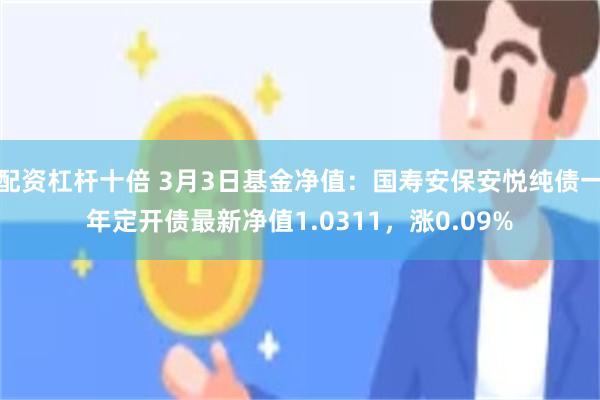 配资杠杆十倍 3月3日基金净值：国寿安保安悦纯债一年定开债最新净值1.0311，涨0.09%