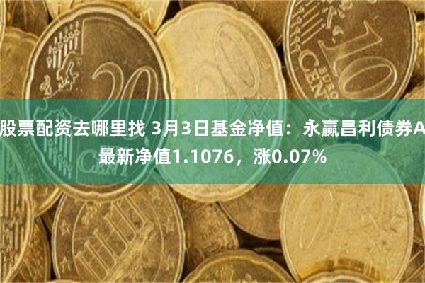 股票配资去哪里找 3月3日基金净值：永赢昌利债券A最新净值1.1076，涨0.07%