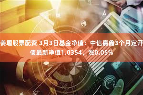 姜堰股票配资 3月3日基金净值：中信嘉鑫3个月定开债最新净值1.0354，涨0.05%