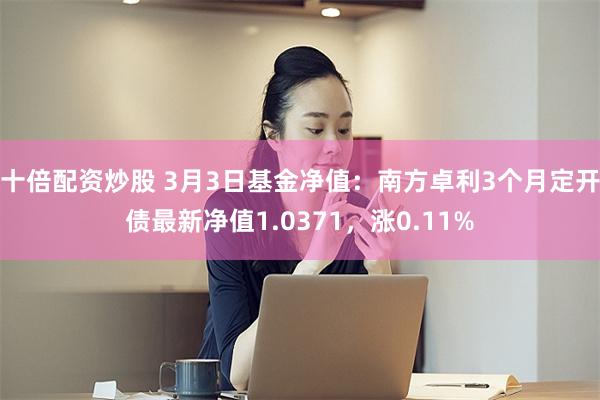 十倍配资炒股 3月3日基金净值：南方卓利3个月定开债最新净值1.0371，涨0.11%