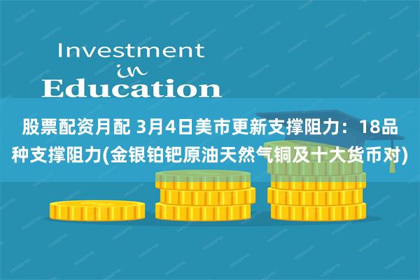 股票配资月配 3月4日美市更新支撑阻力：18品种支撑阻力(金银铂钯原油天然气铜及十大货币对)