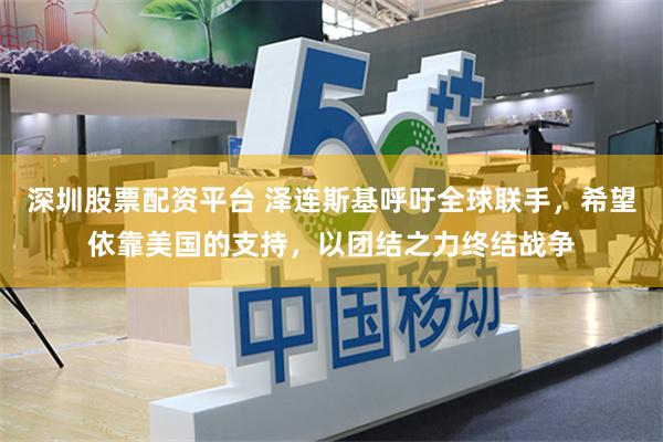 深圳股票配资平台 泽连斯基呼吁全球联手，希望依靠美国的支持，以团结之力终结战争
