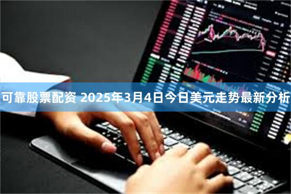 可靠股票配资 2025年3月4日今日美元走势最新分析