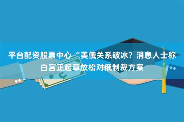 平台配资股票中心 “美俄关系破冰？消息人士称白宫正起草放松对俄制裁方案