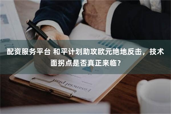 配资服务平台 和平计划助攻欧元绝地反击，技术面拐点是否真正来临？