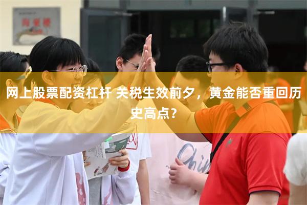 网上股票配资杠杆 关税生效前夕，黄金能否重回历史高点？