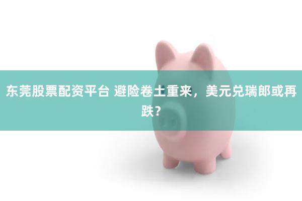 东莞股票配资平台 避险卷土重来，美元兑瑞郎或再跌？