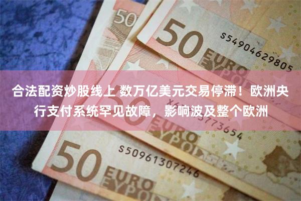 合法配资炒股线上 数万亿美元交易停滞！欧洲央行支付系统罕见故障，影响波及整个欧洲
