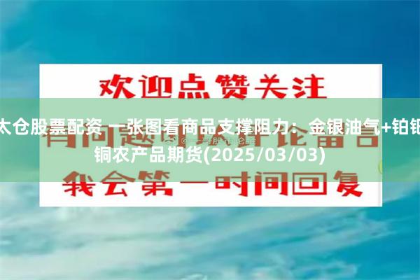 太仓股票配资 一张图看商品支撑阻力：金银油气+铂钯铜农产品期货(2025/03/03)