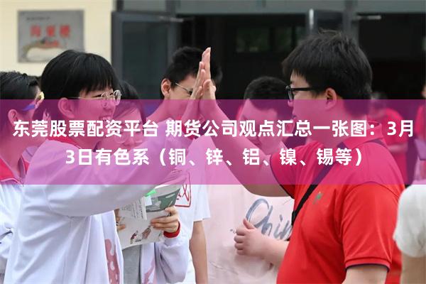 东莞股票配资平台 期货公司观点汇总一张图：3月3日有色系（铜、锌、铝、镍、锡等）