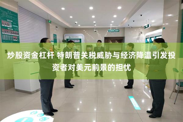 炒股资金杠杆 特朗普关税威胁与经济降温引发投资者对美元前景的担忧