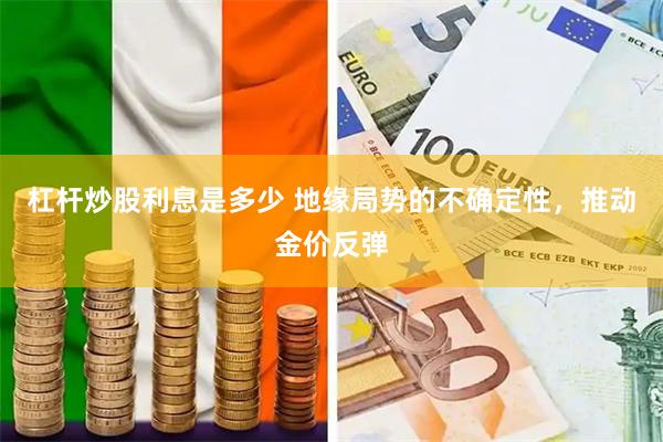 杠杆炒股利息是多少 地缘局势的不确定性，推动金价反弹