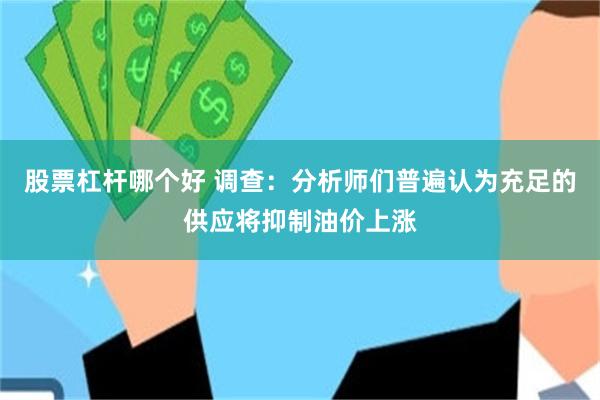 股票杠杆哪个好 调查：分析师们普遍认为充足的供应将抑制油价上涨