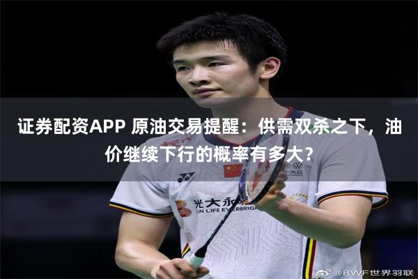 证券配资APP 原油交易提醒：供需双杀之下，油价继续下行的概率有多大？
