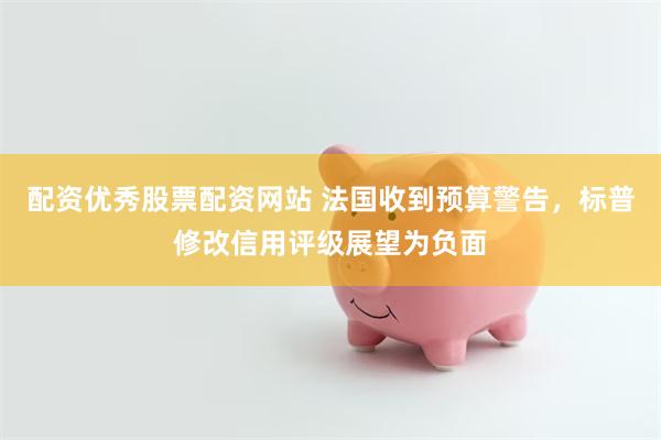 配资优秀股票配资网站 法国收到预算警告，标普修改信用评级展望为负面