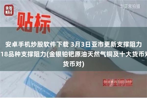 安卓手机炒股软件下载 3月3日亚市更新支撑阻力：18品种支撑阻力(金银铂钯原油天然气铜及十大货币对)