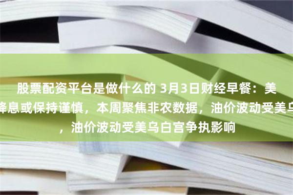 股票配资平台是做什么的 3月3日财经早餐：美联储对进一步降息或保持谨慎，本周聚焦非农数据，油价波动受美乌白宫争执影响