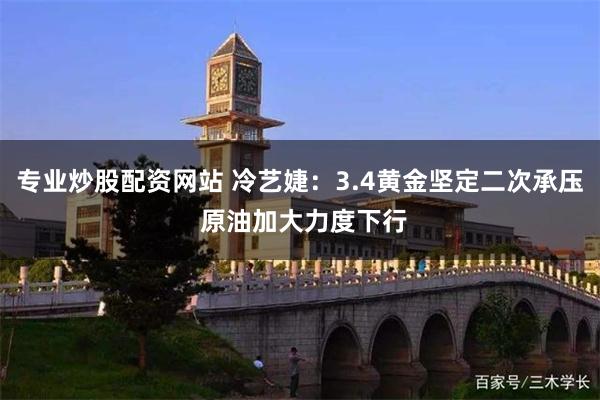 专业炒股配资网站 冷艺婕：3.4黄金坚定二次承压 原油加大力度下行