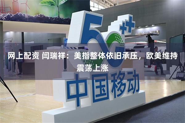 网上配资 闫瑞祥：美指整体依旧承压，欧美维持震荡上涨