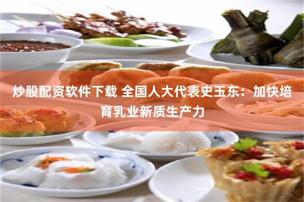 炒股配资软件下载 全国人大代表史玉东：加快培育乳业新质生产力