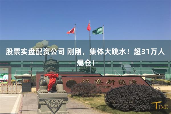 股票实盘配资公司 刚刚，集体大跳水！超31万人爆仓！