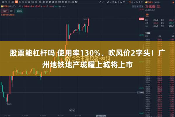 股票能杠杆吗 使用率130%、吹风价2字头！广州地铁地产珑曜上城将上市