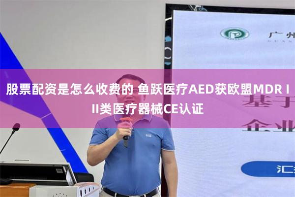 股票配资是怎么收费的 鱼跃医疗AED获欧盟MDR III类医疗器械CE认证