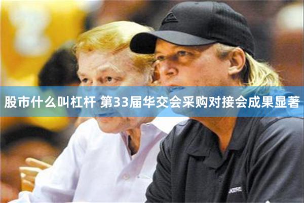 股市什么叫杠杆 第33届华交会采购对接会成果显著