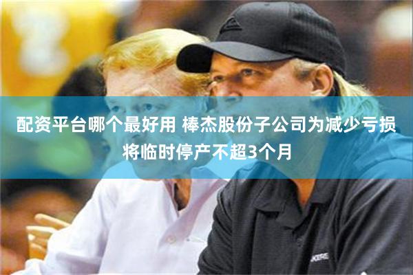 配资平台哪个最好用 棒杰股份子公司为减少亏损将临时停产不超3个月