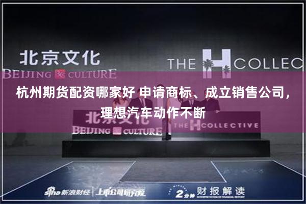 杭州期货配资哪家好 申请商标、成立销售公司，理想汽车动作不断