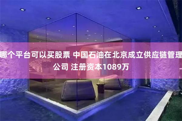 哪个平台可以买股票 中国石油在北京成立供应链管理公司 注册资本1089万