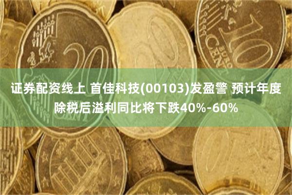 证券配资线上 首佳科技(00103)发盈警 预计年度除税后溢利同比将下跌40%-60%