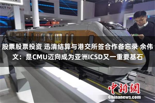 股票股票投资 迅清结算与港交所签合作备忘录 余伟文：是CMU迈向成为亚洲ICSD又一重要基石