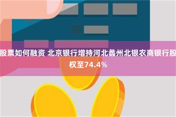 股票如何融资 北京银行增持河北蠡州北银农商银行股权至74.4%