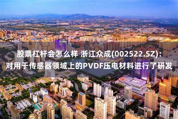 股票杠杆会怎么样 浙江众成(002522.SZ)：对用于传感器领域上的PVDF压电材料进行了研发