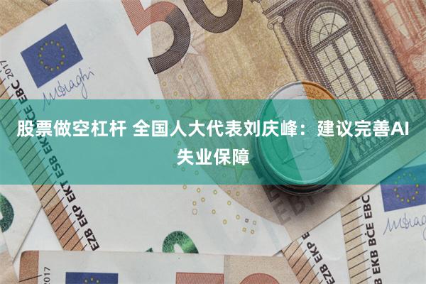 股票做空杠杆 全国人大代表刘庆峰：建议完善AI失业保障