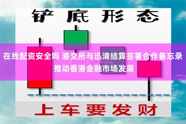 在线配资安全吗 港交所与迅清结算签署合作备忘录 推动香港金融市场发展